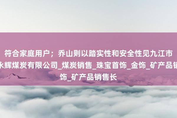 符合家庭用户;乔山则以踏实性和安全性见九江市阳光永辉煤炭有限公司_煤炭销售_珠宝首饰_金饰_矿产品销售长